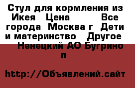 Стул для кормления из Икея › Цена ­ 800 - Все города, Москва г. Дети и материнство » Другое   . Ненецкий АО,Бугрино п.